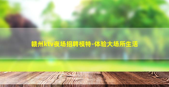 赣州ktv夜场招聘模特-体验大场所生活